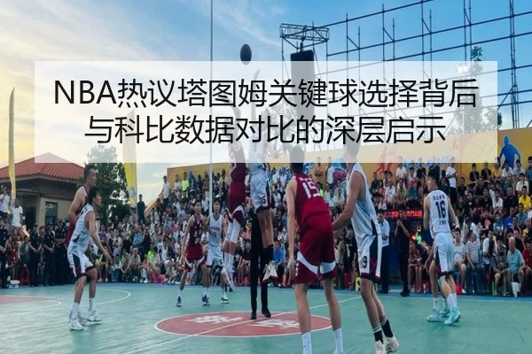 NBA热议塔图姆关键球选择背后与科比数据对比的深层启示（kaiyun）