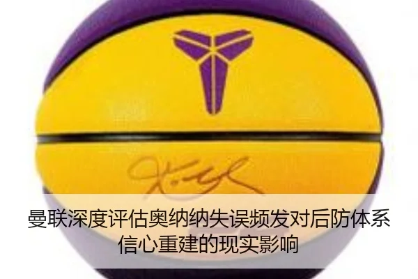 曼联深度评估奥纳纳失误频发对后防体系信心重建的现实影响（kaiyun）