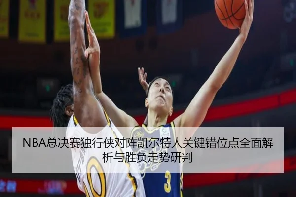 NBA总决赛独行侠对阵凯尔特人关键错位点全面解析与胜负走势研判