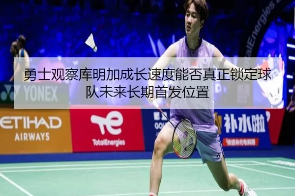 勇士观察库明加成长速度能否真正锁定球队未来长期首发位置（kaiyun）